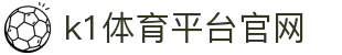 k1体育平台官网_39152k1体育_app下载中心